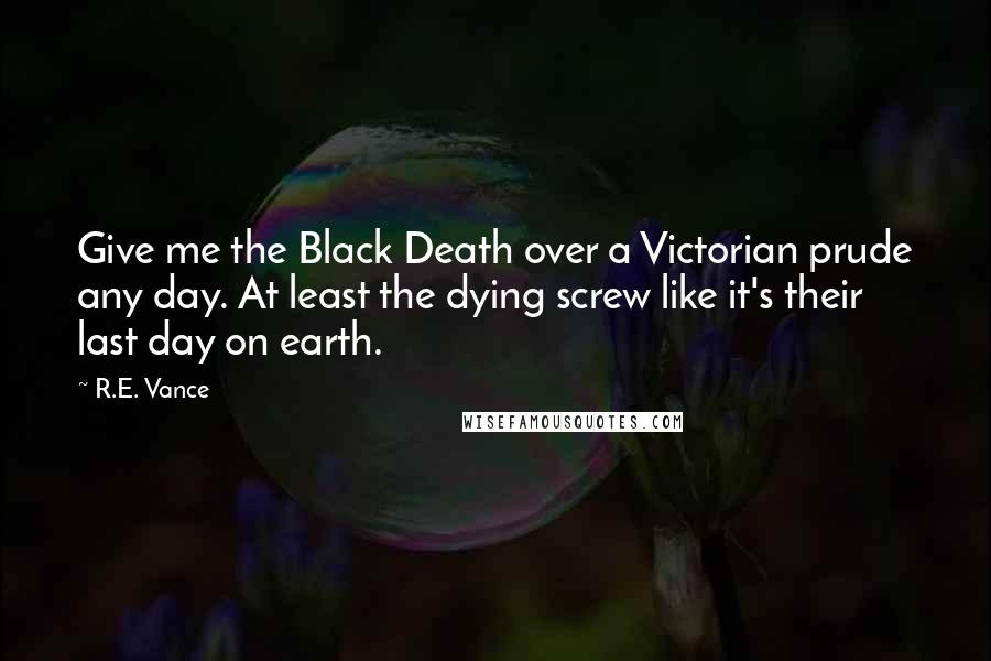 R.E. Vance Quotes: Give me the Black Death over a Victorian prude any day. At least the dying screw like it's their last day on earth.