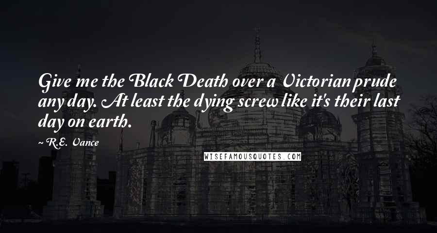 R.E. Vance Quotes: Give me the Black Death over a Victorian prude any day. At least the dying screw like it's their last day on earth.