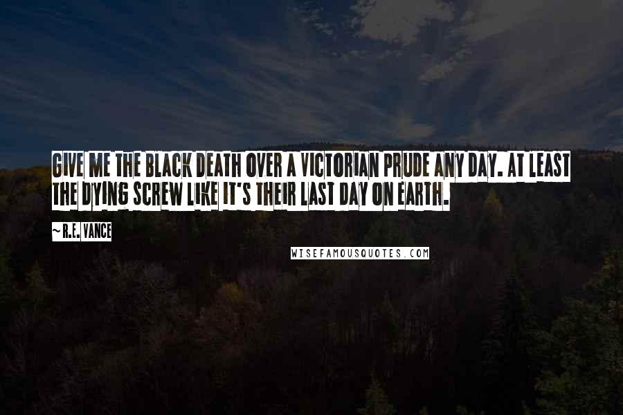 R.E. Vance Quotes: Give me the Black Death over a Victorian prude any day. At least the dying screw like it's their last day on earth.