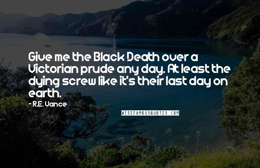 R.E. Vance Quotes: Give me the Black Death over a Victorian prude any day. At least the dying screw like it's their last day on earth.