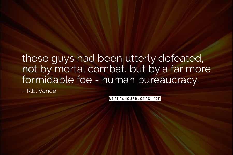R.E. Vance Quotes: these guys had been utterly defeated, not by mortal combat, but by a far more formidable foe - human bureaucracy.