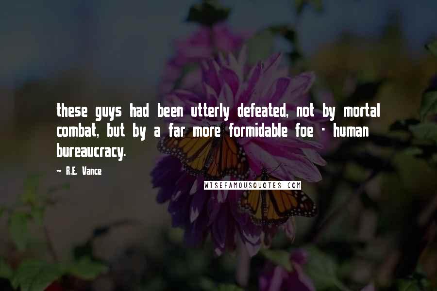 R.E. Vance Quotes: these guys had been utterly defeated, not by mortal combat, but by a far more formidable foe - human bureaucracy.