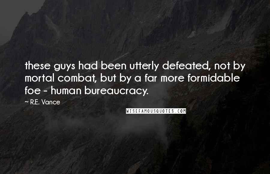 R.E. Vance Quotes: these guys had been utterly defeated, not by mortal combat, but by a far more formidable foe - human bureaucracy.