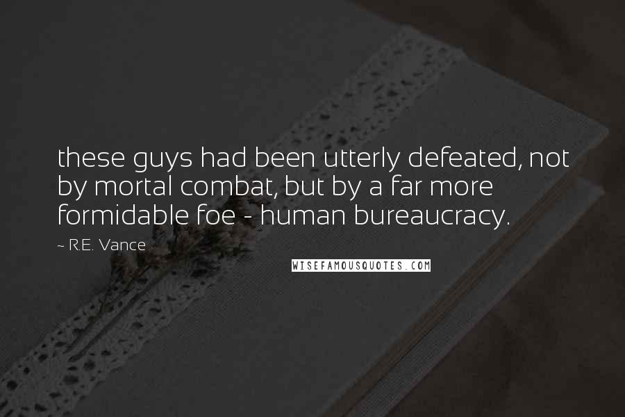 R.E. Vance Quotes: these guys had been utterly defeated, not by mortal combat, but by a far more formidable foe - human bureaucracy.