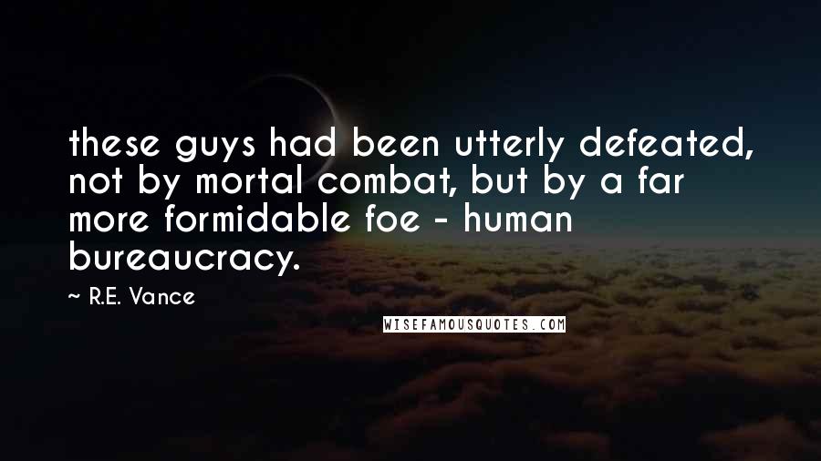 R.E. Vance Quotes: these guys had been utterly defeated, not by mortal combat, but by a far more formidable foe - human bureaucracy.