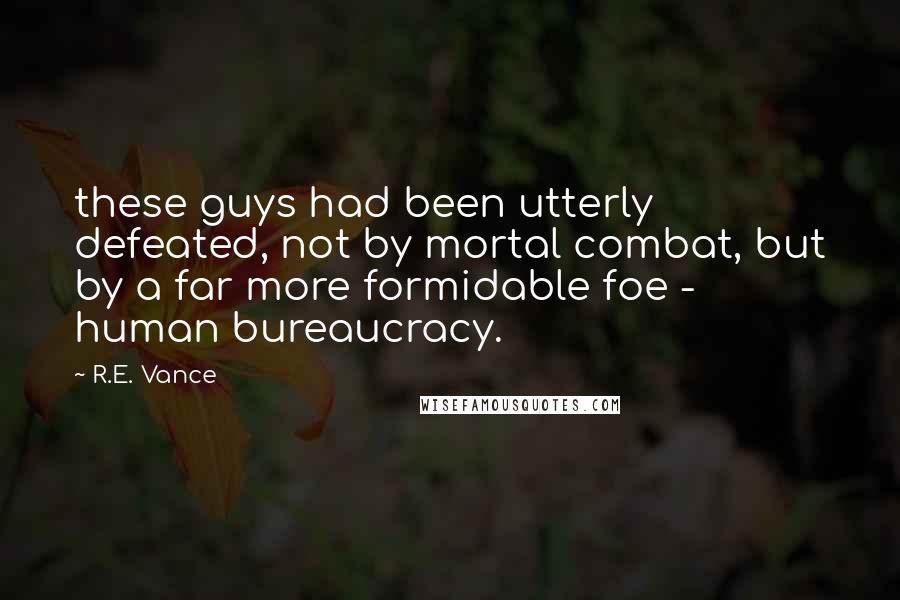 R.E. Vance Quotes: these guys had been utterly defeated, not by mortal combat, but by a far more formidable foe - human bureaucracy.