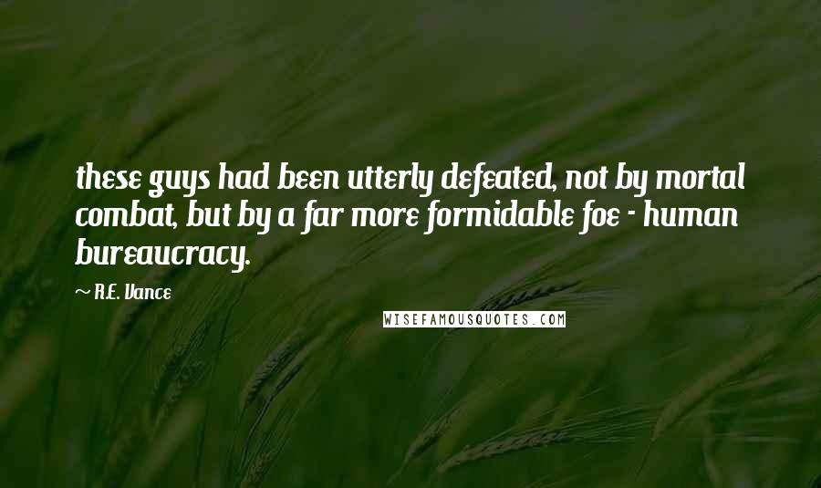 R.E. Vance Quotes: these guys had been utterly defeated, not by mortal combat, but by a far more formidable foe - human bureaucracy.