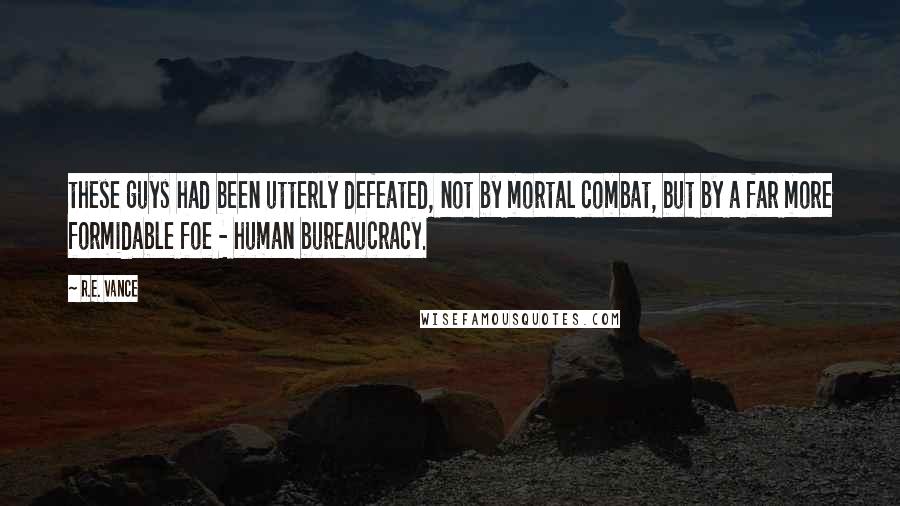 R.E. Vance Quotes: these guys had been utterly defeated, not by mortal combat, but by a far more formidable foe - human bureaucracy.