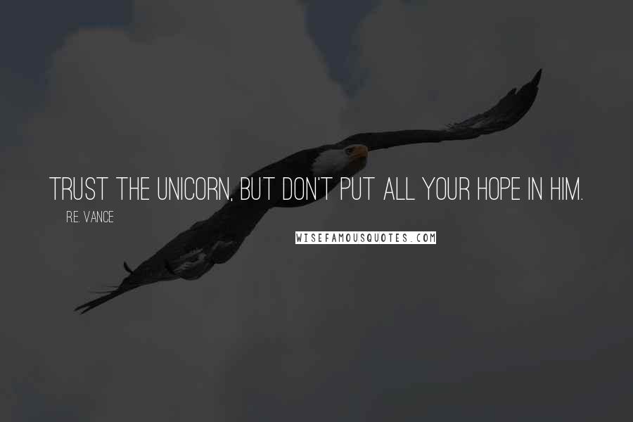 R.E. Vance Quotes: Trust the unicorn, but don't put all your hope in him.