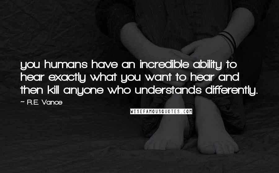 R.E. Vance Quotes: you humans have an incredible ability to hear exactly what you want to hear and then kill anyone who understands differently.
