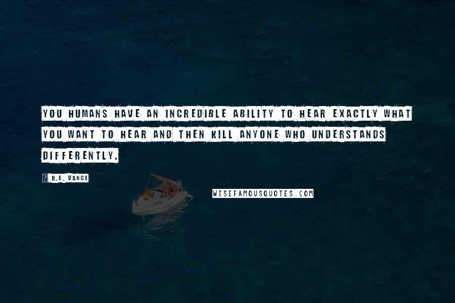 R.E. Vance Quotes: you humans have an incredible ability to hear exactly what you want to hear and then kill anyone who understands differently.