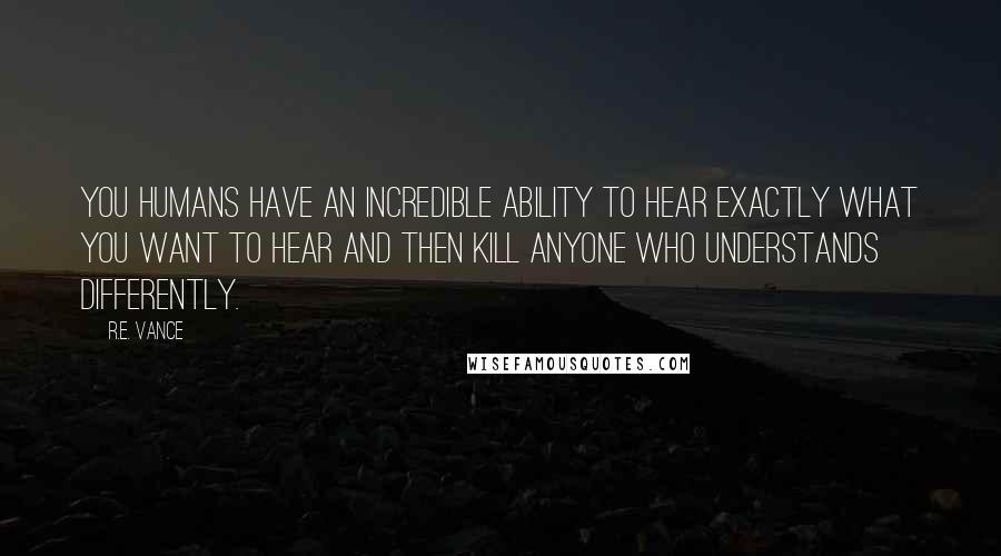 R.E. Vance Quotes: you humans have an incredible ability to hear exactly what you want to hear and then kill anyone who understands differently.
