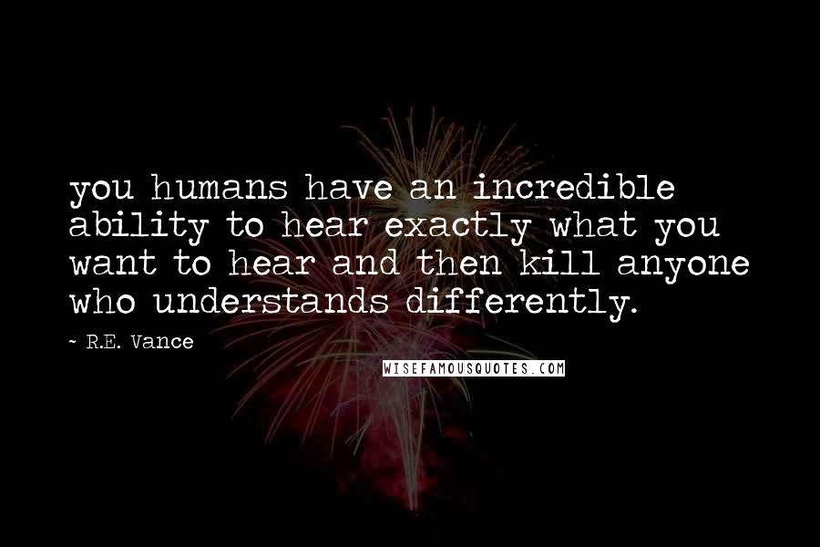 R.E. Vance Quotes: you humans have an incredible ability to hear exactly what you want to hear and then kill anyone who understands differently.