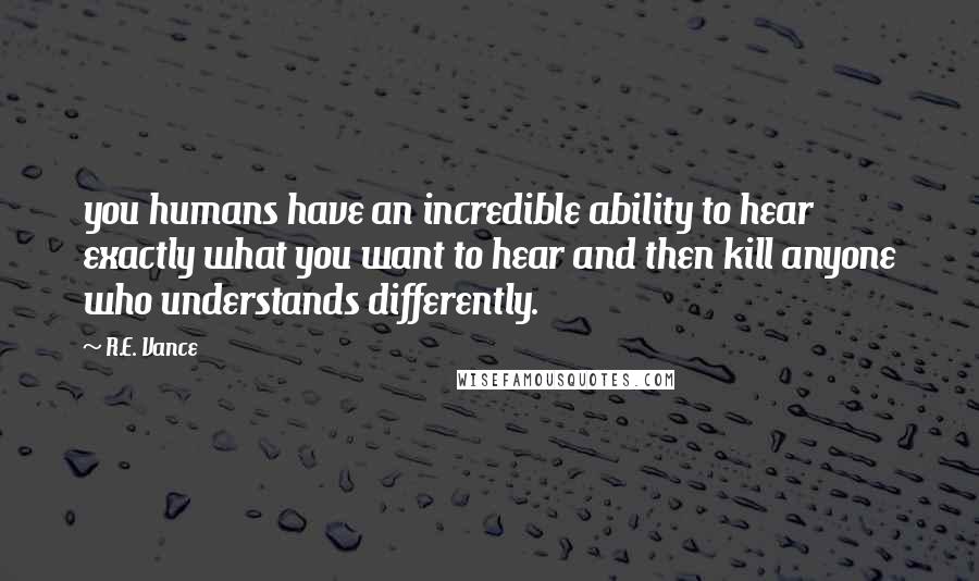 R.E. Vance Quotes: you humans have an incredible ability to hear exactly what you want to hear and then kill anyone who understands differently.