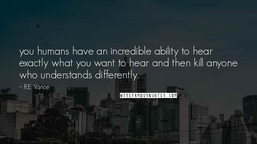 R.E. Vance Quotes: you humans have an incredible ability to hear exactly what you want to hear and then kill anyone who understands differently.