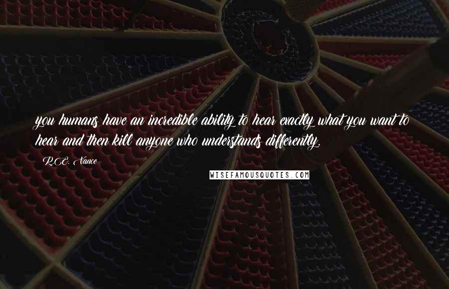 R.E. Vance Quotes: you humans have an incredible ability to hear exactly what you want to hear and then kill anyone who understands differently.
