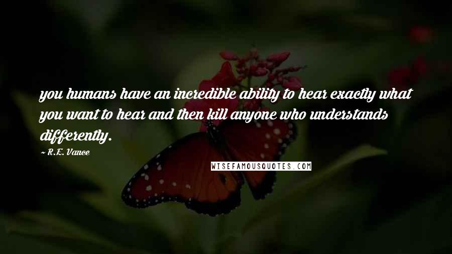 R.E. Vance Quotes: you humans have an incredible ability to hear exactly what you want to hear and then kill anyone who understands differently.