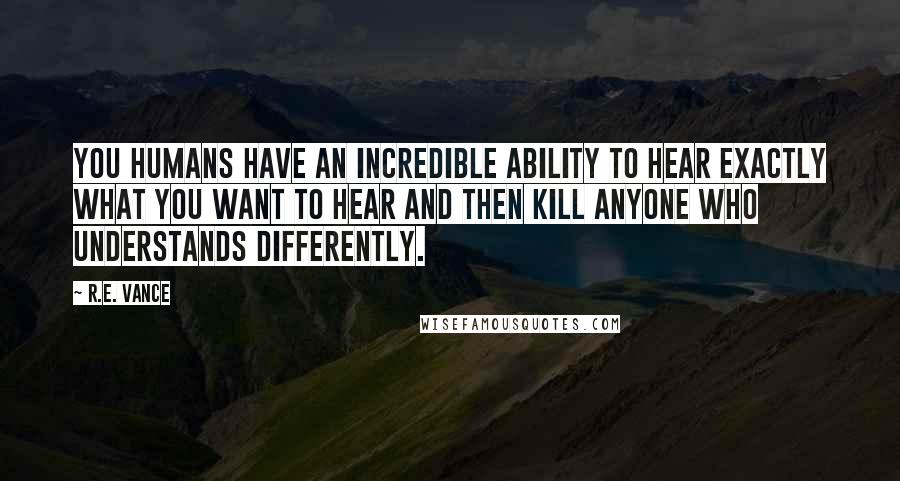 R.E. Vance Quotes: you humans have an incredible ability to hear exactly what you want to hear and then kill anyone who understands differently.