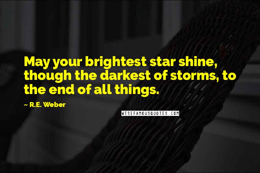 R.E. Weber Quotes: May your brightest star shine, though the darkest of storms, to the end of all things.