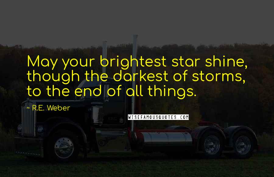 R.E. Weber Quotes: May your brightest star shine, though the darkest of storms, to the end of all things.