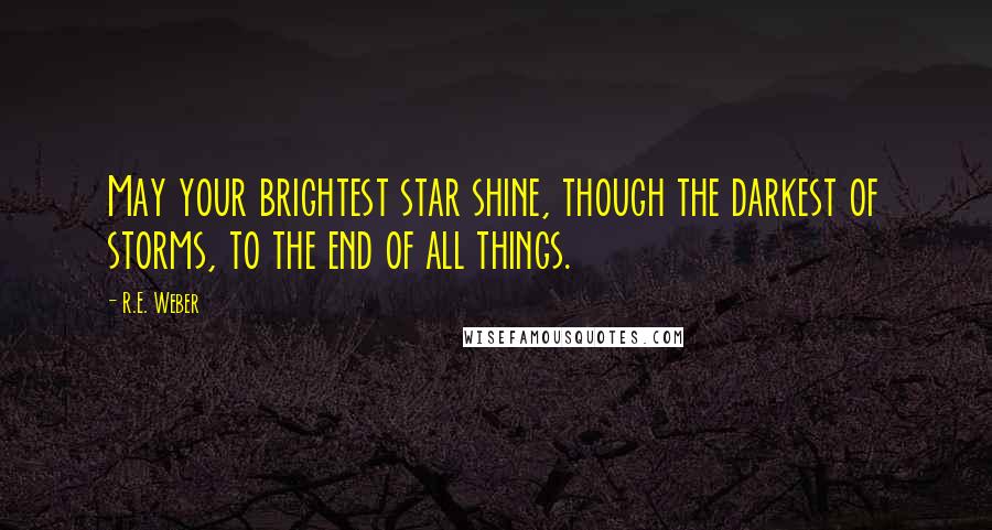 R.E. Weber Quotes: May your brightest star shine, though the darkest of storms, to the end of all things.