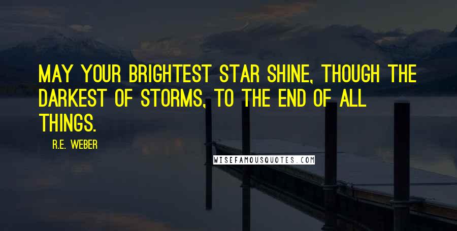 R.E. Weber Quotes: May your brightest star shine, though the darkest of storms, to the end of all things.