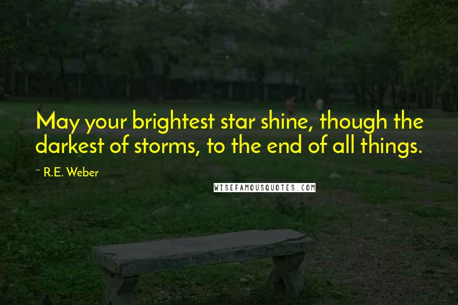 R.E. Weber Quotes: May your brightest star shine, though the darkest of storms, to the end of all things.