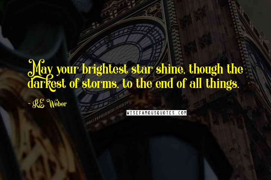 R.E. Weber Quotes: May your brightest star shine, though the darkest of storms, to the end of all things.