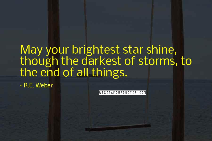 R.E. Weber Quotes: May your brightest star shine, though the darkest of storms, to the end of all things.