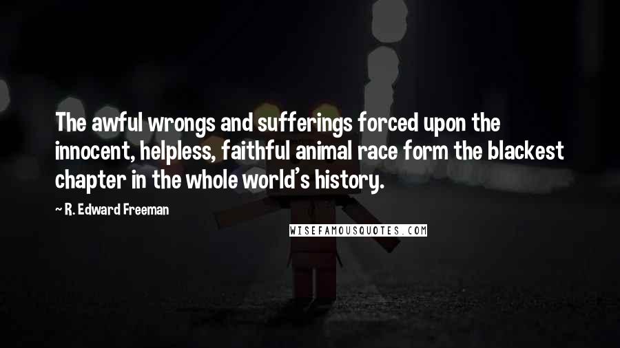 R. Edward Freeman Quotes: The awful wrongs and sufferings forced upon the innocent, helpless, faithful animal race form the blackest chapter in the whole world's history.