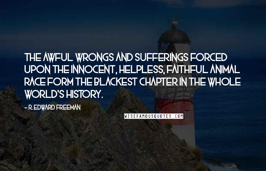 R. Edward Freeman Quotes: The awful wrongs and sufferings forced upon the innocent, helpless, faithful animal race form the blackest chapter in the whole world's history.