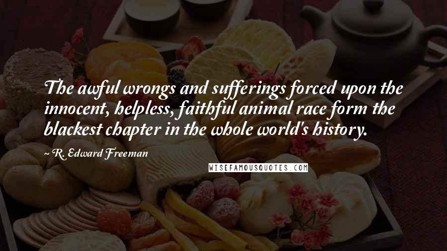 R. Edward Freeman Quotes: The awful wrongs and sufferings forced upon the innocent, helpless, faithful animal race form the blackest chapter in the whole world's history.