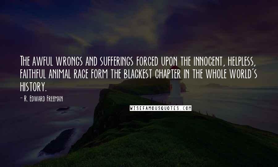 R. Edward Freeman Quotes: The awful wrongs and sufferings forced upon the innocent, helpless, faithful animal race form the blackest chapter in the whole world's history.