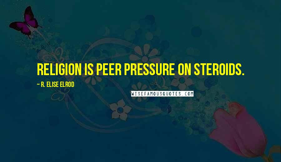 R. Elise Elrod Quotes: Religion is peer pressure on steroids.