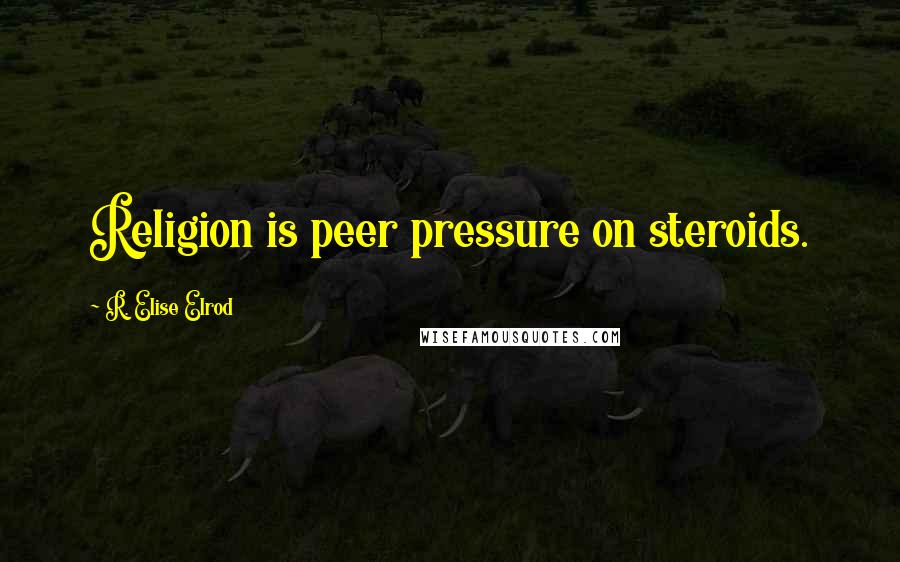 R. Elise Elrod Quotes: Religion is peer pressure on steroids.