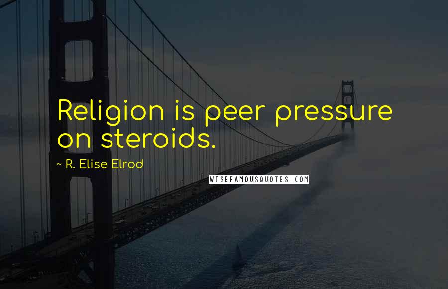 R. Elise Elrod Quotes: Religion is peer pressure on steroids.