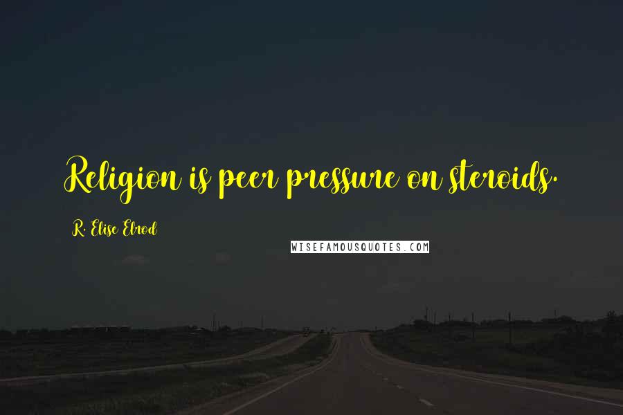 R. Elise Elrod Quotes: Religion is peer pressure on steroids.