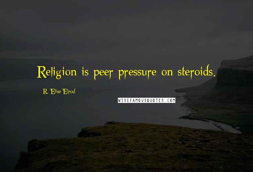 R. Elise Elrod Quotes: Religion is peer pressure on steroids.