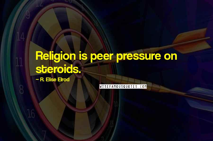 R. Elise Elrod Quotes: Religion is peer pressure on steroids.