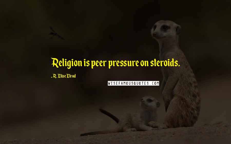 R. Elise Elrod Quotes: Religion is peer pressure on steroids.