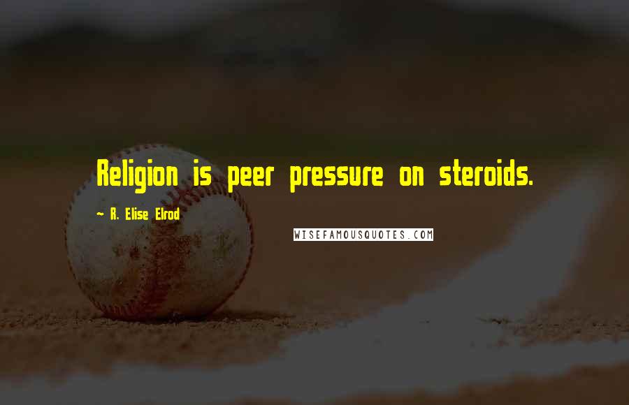 R. Elise Elrod Quotes: Religion is peer pressure on steroids.