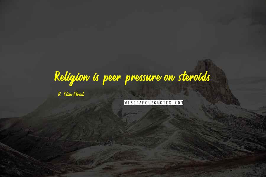 R. Elise Elrod Quotes: Religion is peer pressure on steroids.