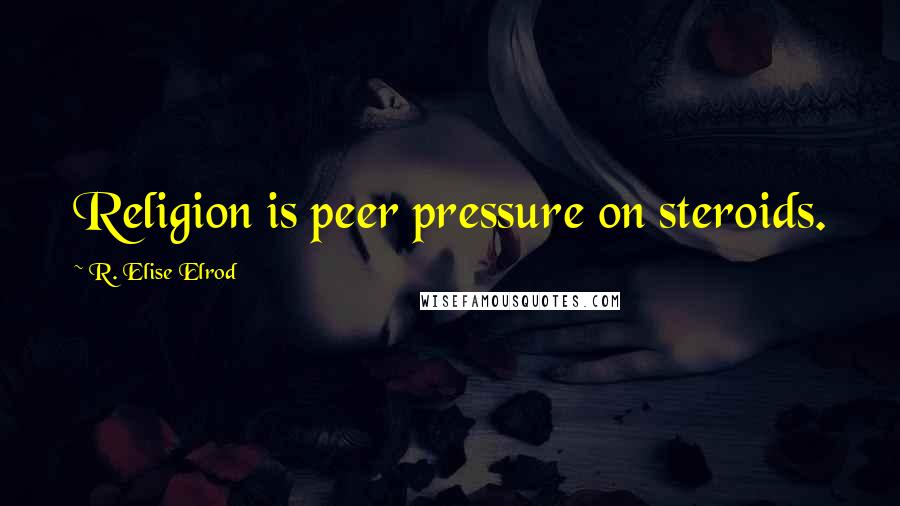 R. Elise Elrod Quotes: Religion is peer pressure on steroids.