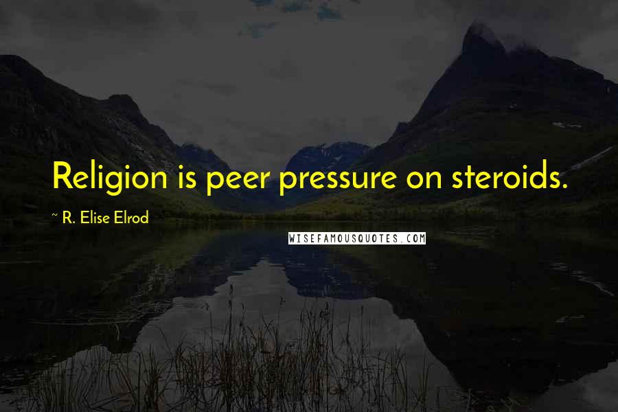 R. Elise Elrod Quotes: Religion is peer pressure on steroids.