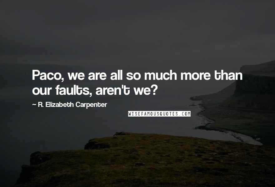 R. Elizabeth Carpenter Quotes: Paco, we are all so much more than our faults, aren't we?