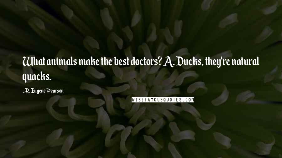 R. Eugene Pearson Quotes: What animals make the best doctors? A. Ducks, they're natural quacks.
