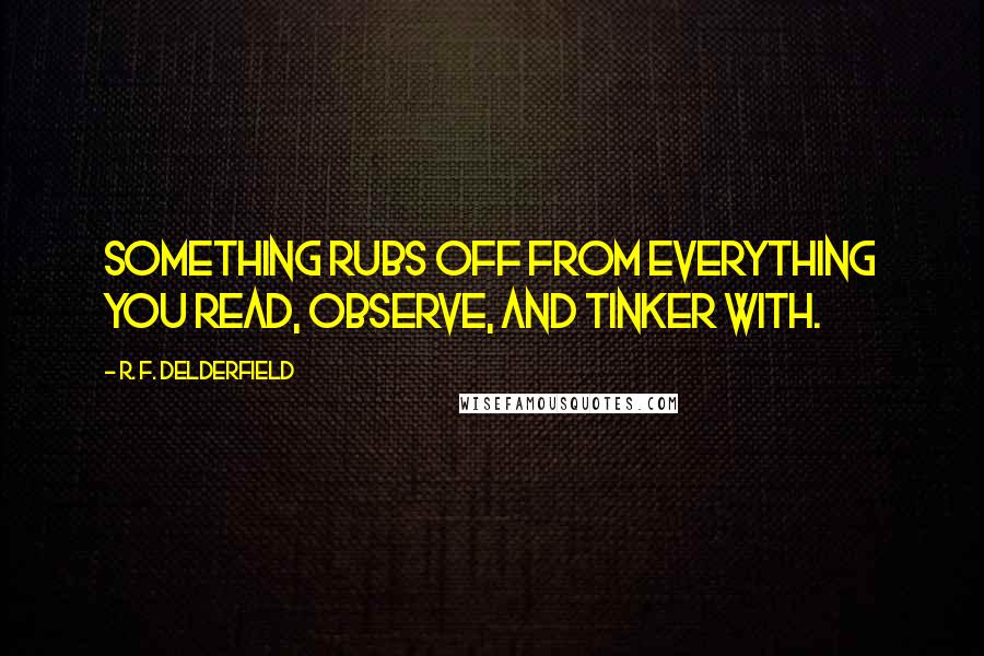 R. F. Delderfield Quotes: Something rubs off from everything you read, observe, and tinker with.