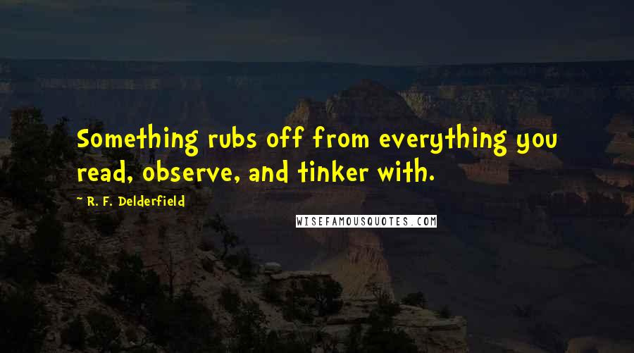 R. F. Delderfield Quotes: Something rubs off from everything you read, observe, and tinker with.