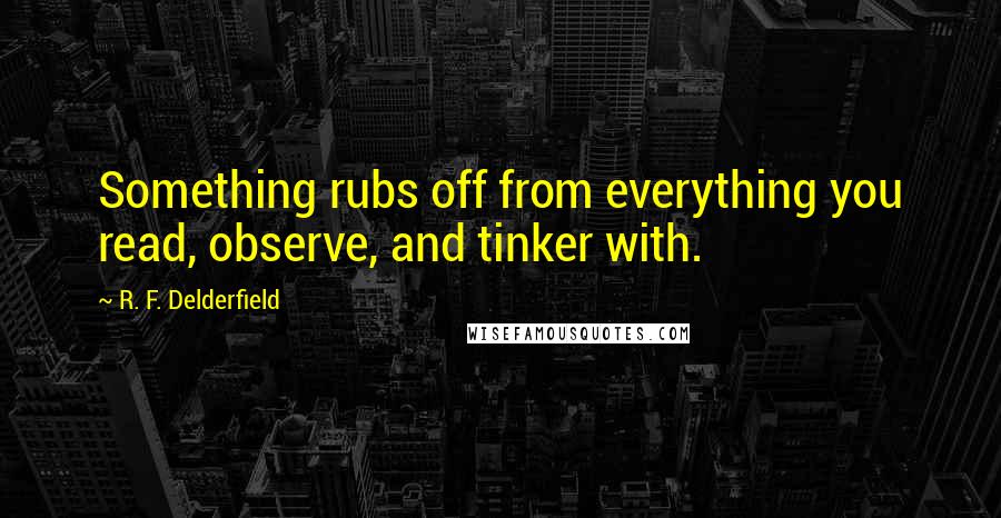 R. F. Delderfield Quotes: Something rubs off from everything you read, observe, and tinker with.