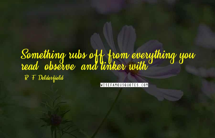 R. F. Delderfield Quotes: Something rubs off from everything you read, observe, and tinker with.